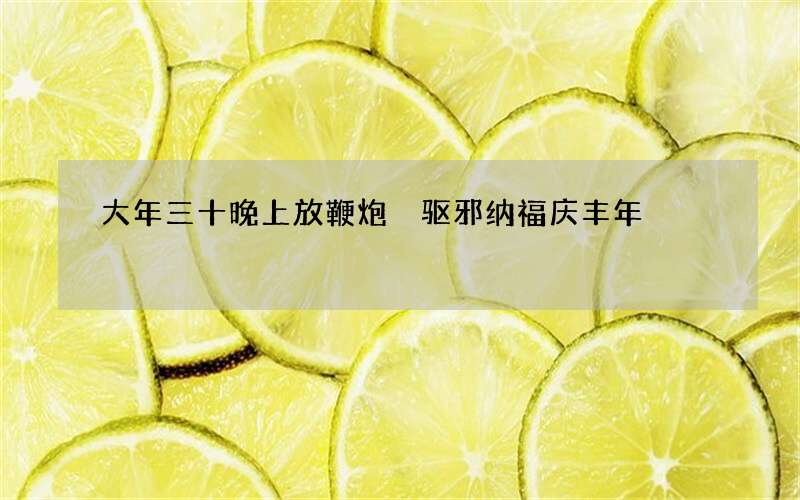 大年三十晚上放鞭炮 驱邪纳福庆丰年